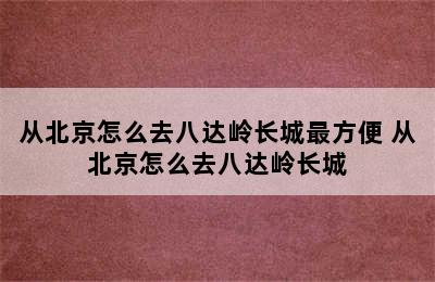 从北京怎么去八达岭长城最方便 从北京怎么去八达岭长城